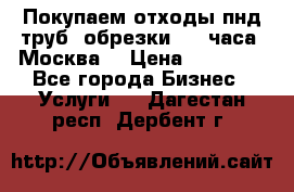 Покупаем отходы пнд труб, обрезки. 24 часа! Москва. › Цена ­ 45 000 - Все города Бизнес » Услуги   . Дагестан респ.,Дербент г.